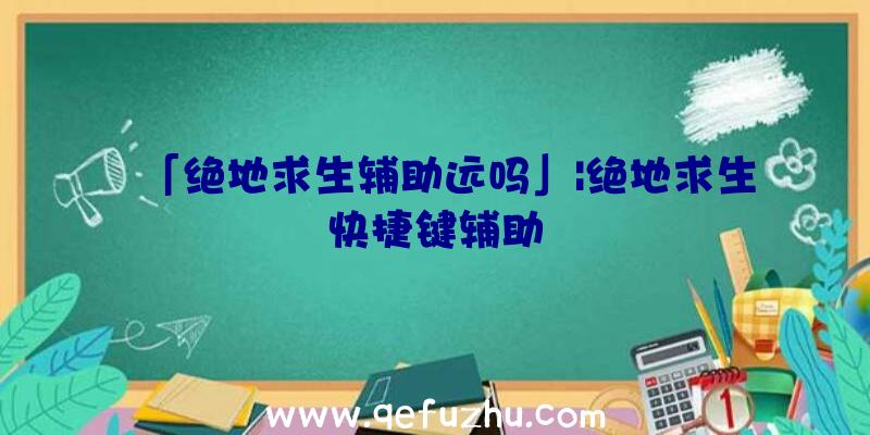 「绝地求生辅助远吗」|绝地求生快捷键辅助